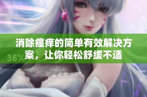消除瘙痒的简单有效解决方案，让你轻松舒缓不适