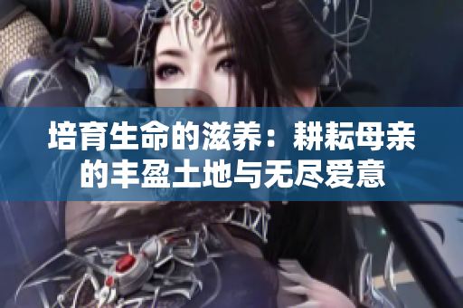 培育生命的滋养：耕耘母亲的丰盈土地与无尽爱意