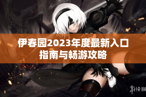 伊春园2023年度最新入口指南与畅游攻略