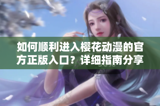 如何顺利进入樱花动漫的官方正版入口？详细指南分享