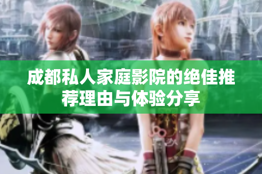 成都私人家庭影院的绝佳推荐理由与体验分享