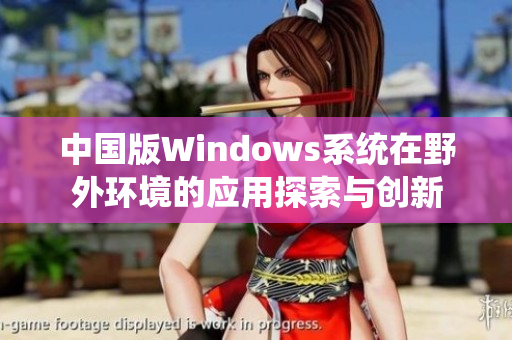 中国版Windows系统在野外环境的应用探索与创新