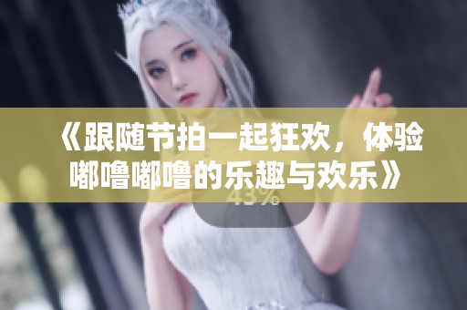 《跟随节拍一起狂欢，体验嘟噜嘟噜的乐趣与欢乐》