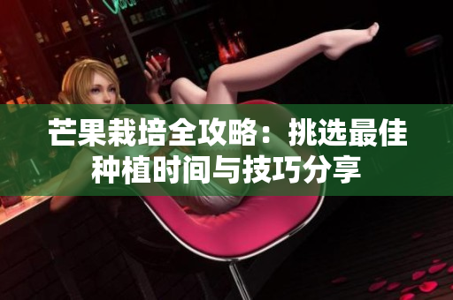 芒果栽培全攻略：挑选最佳种植时间与技巧分享