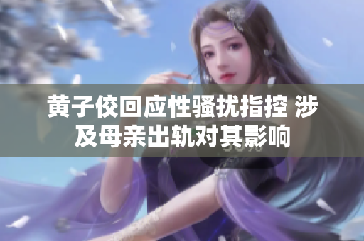 黄子佼回应性骚扰指控 涉及母亲出轨对其影响