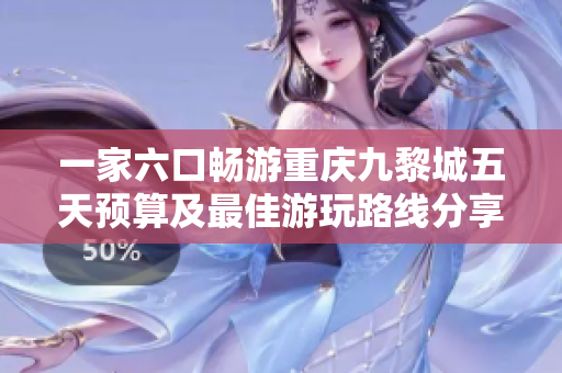 一家六口畅游重庆九黎城五天预算及最佳游玩路线分享