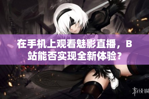 在手机上观看魅影直播，B站能否实现全新体验？