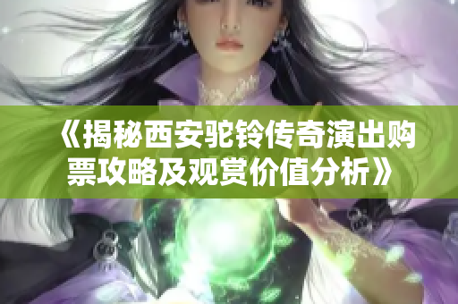 《揭秘西安驼铃传奇演出购票攻略及观赏价值分析》