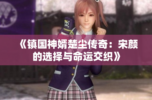 《镇国神婿楚尘传奇：宋颜的选择与命运交织》