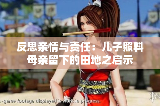 反思亲情与责任：儿子照料母亲留下的田地之启示