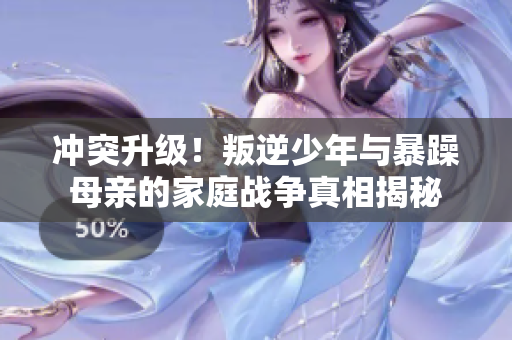 冲突升级！叛逆少年与暴躁母亲的家庭战争真相揭秘