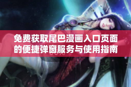 免费获取尾巴漫画入口页面的便捷弹窗服务与使用指南