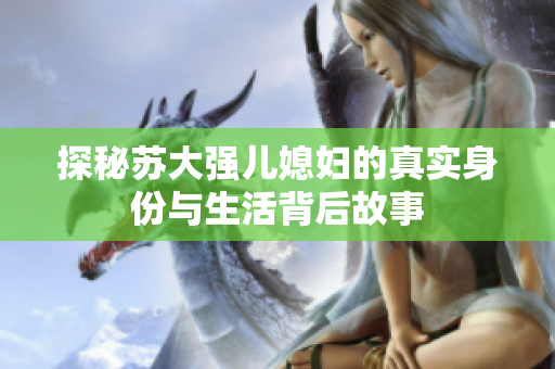 探秘苏大强儿媳妇的真实身份与生活背后故事
