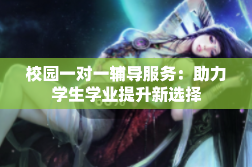 校园一对一辅导服务：助力学生学业提升新选择