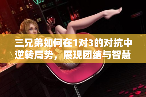 三兄弟如何在1对3的对抗中逆转局势，展现团结与智慧