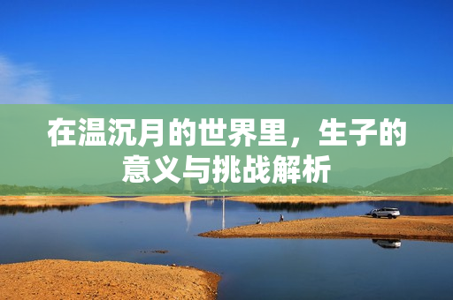 在温沉月的世界里，生子的意义与挑战解析