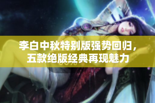 李白中秋特别版强势回归，五款绝版经典再现魅力