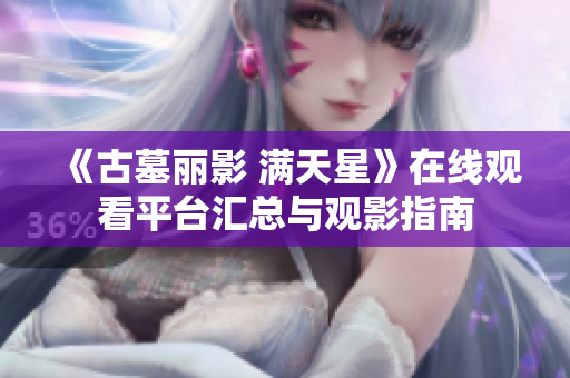 《古墓丽影 满天星》在线观看平台汇总与观影指南