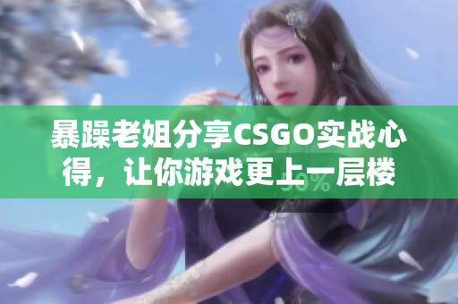 暴躁老姐分享CSGO实战心得，让你游戏更上一层楼