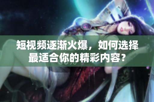 短视频逐渐火爆，如何选择最适合你的精彩内容？