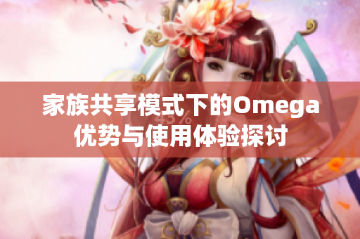 家族共享模式下的Omega优势与使用体验探讨