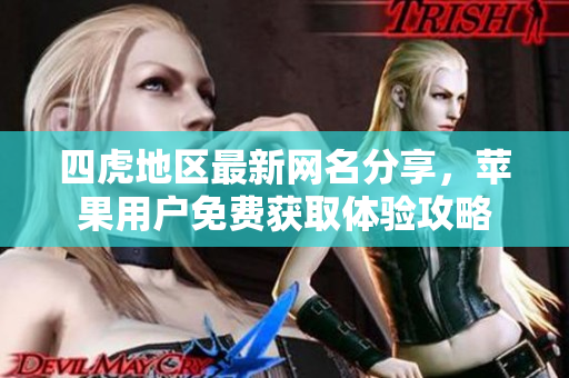 四虎地区最新网名分享，苹果用户免费获取体验攻略