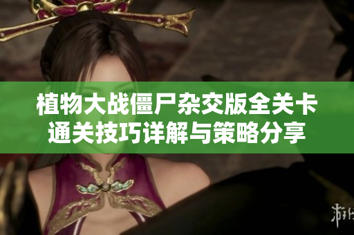 植物大战僵尸杂交版全关卡通关技巧详解与策略分享