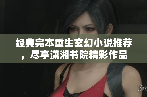 经典完本重生玄幻小说推荐，尽享潇湘书院精彩作品