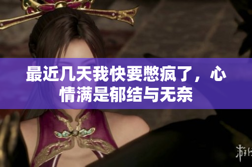 最近几天我快要憋疯了，心情满是郁结与无奈