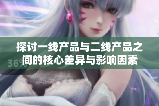 探讨一线产品与二线产品之间的核心差异与影响因素