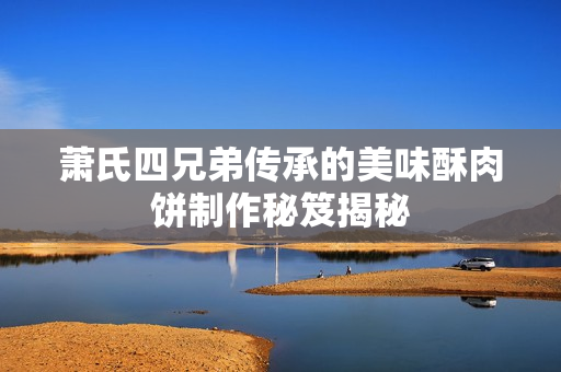 萧氏四兄弟传承的美味酥肉饼制作秘笈揭秘