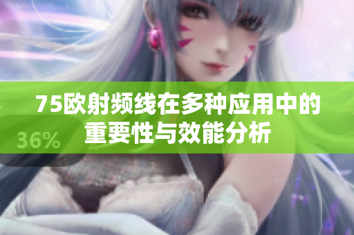 75欧射频线在多种应用中的重要性与效能分析
