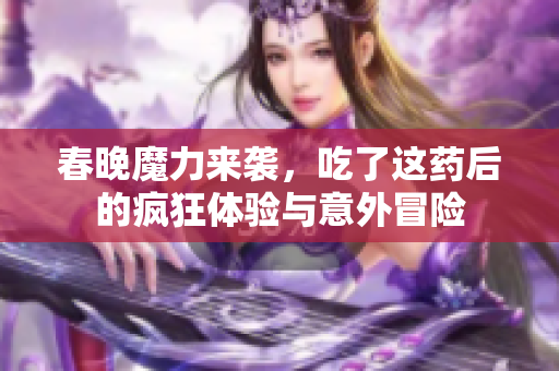 春晚魔力来袭，吃了这药后的疯狂体验与意外冒险