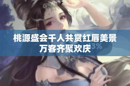 桃源盛会千人共赏红唇美景万客齐聚欢庆