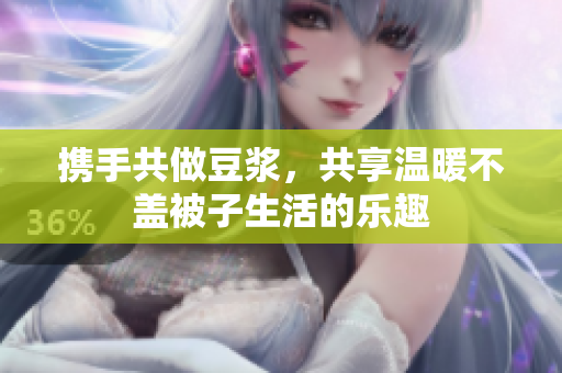 携手共做豆浆，共享温暖不盖被子生活的乐趣