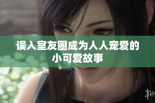 误入室友圈成为人人宠爱的小可爱故事