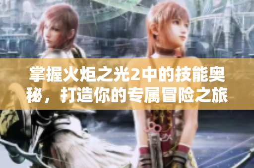 掌握火炬之光2中的技能奥秘，打造你的专属冒险之旅