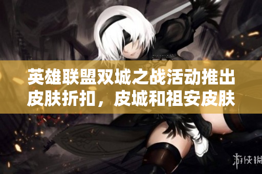 英雄联盟双城之战活动推出皮肤折扣，皮城和祖安皮肤五折优惠精彩来袭