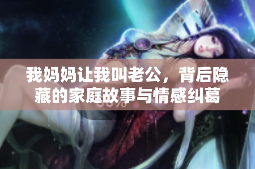 我妈妈让我叫老公，背后隐藏的家庭故事与情感纠葛