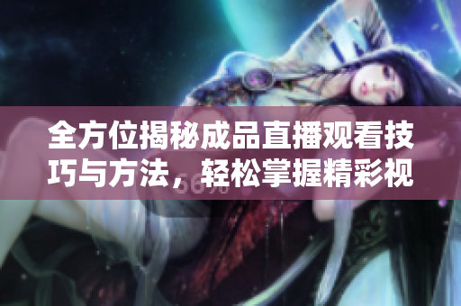 全方位揭秘成品直播观看技巧与方法，轻松掌握精彩视频体验