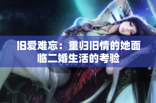 旧爱难忘：重归旧情的她面临二婚生活的考验