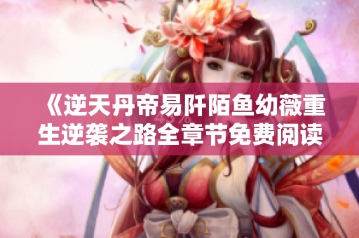 《逆天丹帝易阡陌鱼幼薇重生逆袭之路全章节免费阅读》