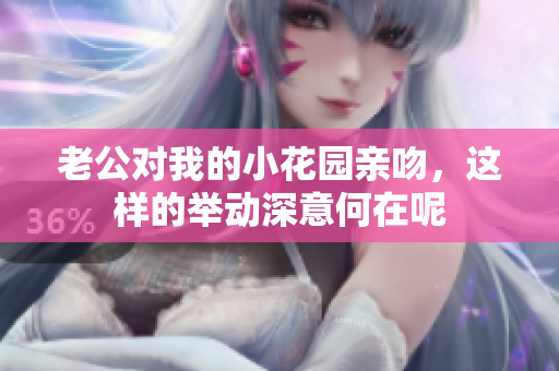老公对我的小花园亲吻，这样的举动深意何在呢