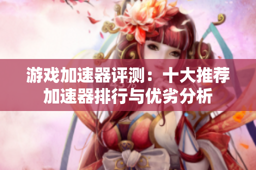 游戏加速器评测：十大推荐加速器排行与优劣分析