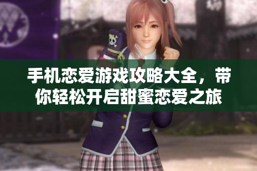 手机恋爱游戏攻略大全，带你轻松开启甜蜜恋爱之旅