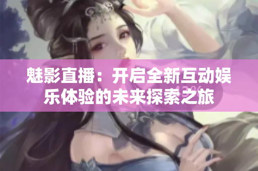 魅影直播：开启全新互动娱乐体验的未来探索之旅
