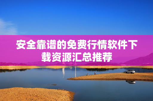 安全靠谱的免费行情软件下载资源汇总推荐