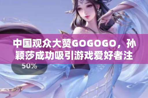 中国观众大赞GOGOGO，孙颖莎成功吸引游戏爱好者注意