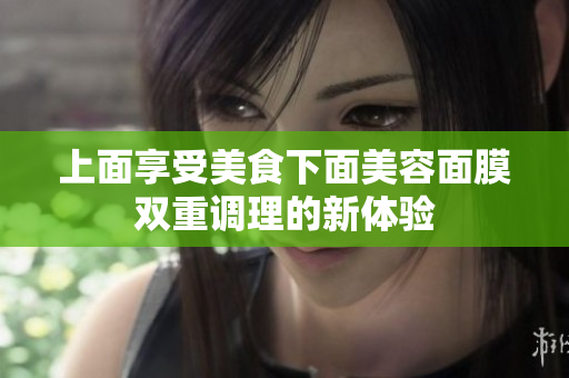 上面享受美食下面美容面膜双重调理的新体验