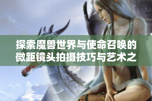 探索魔兽世界与使命召唤的微距镜头拍摄技巧与艺术之美
